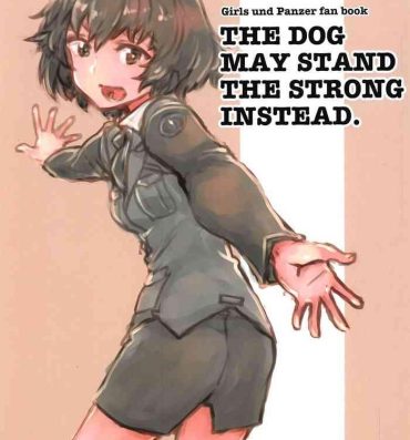Sloppy Blow Job THE DOG MAY STAND THE STRONG INSTEAD- Girls und panzer hentai Her